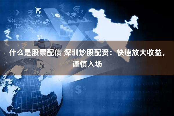 什么是股票配债 深圳炒股配资：快速放大收益，谨慎入场