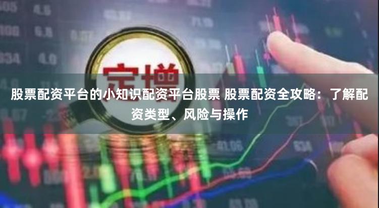 股票配资平台的小知识配资平台股票 股票配资全攻略：了解配资类型、风险与操作