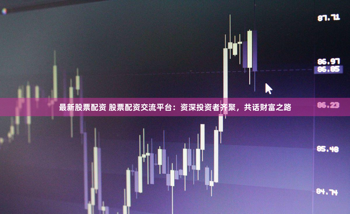 最新股票配资 股票配资交流平台：资深投资者齐聚，共话财富之路