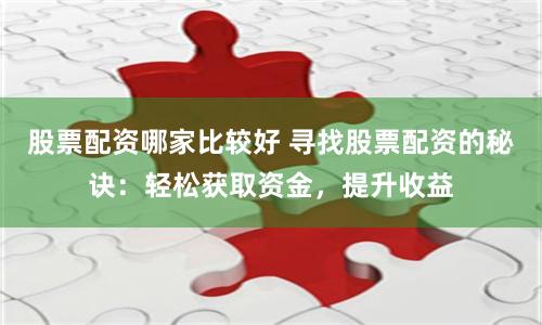 股票配资哪家比较好 寻找股票配资的秘诀：轻松获取资金，提升收益