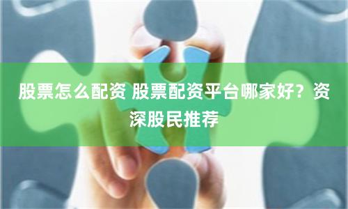 股票怎么配资 股票配资平台哪家好？资深股民推荐