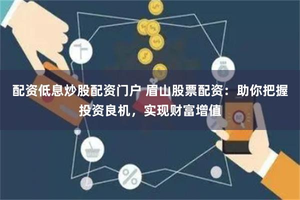 配资低息炒股配资门户 眉山股票配资：助你把握投资良机，实现财富增值