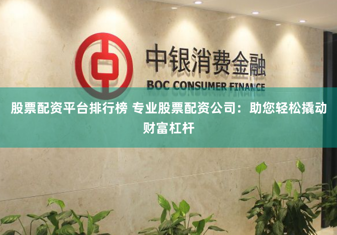 股票配资平台排行榜 专业股票配资公司：助您轻松撬动财富杠杆