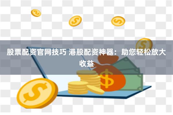 股票配资官网技巧 港股配资神器：助您轻松放大收益