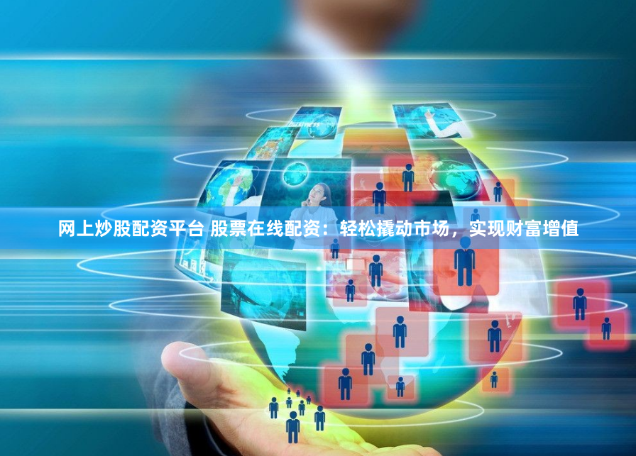 网上炒股配资平台 股票在线配资：轻松撬动市场，实现财富增值