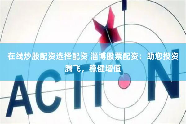 在线炒股配资选择配资 淄博股票配资：助您投资腾飞，稳健增值