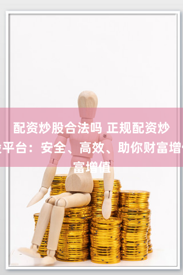 配资炒股合法吗 正规配资炒股平台：安全、高效、助你财富增值
