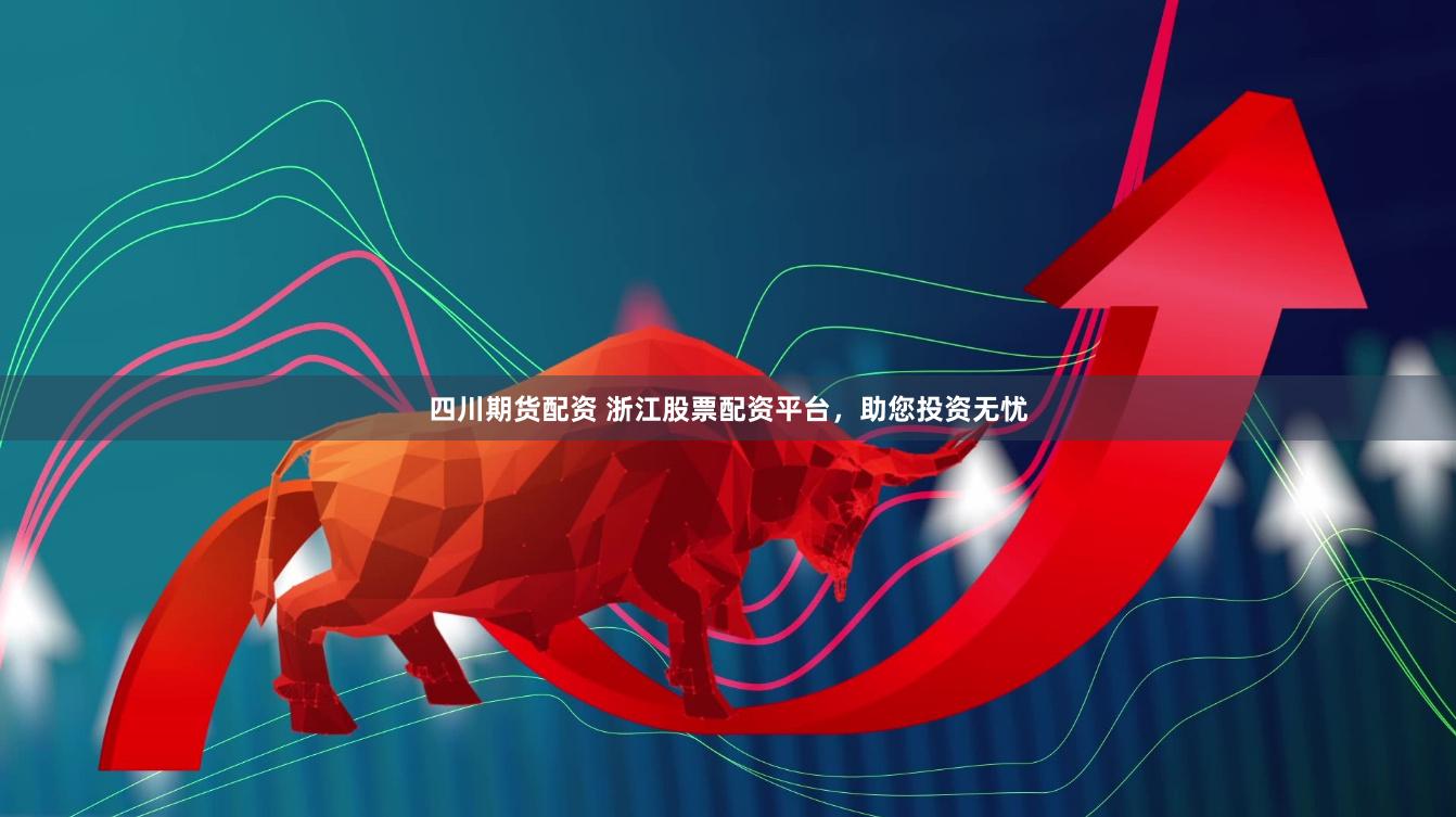 四川期货配资 浙江股票配资平台，助您投资无忧