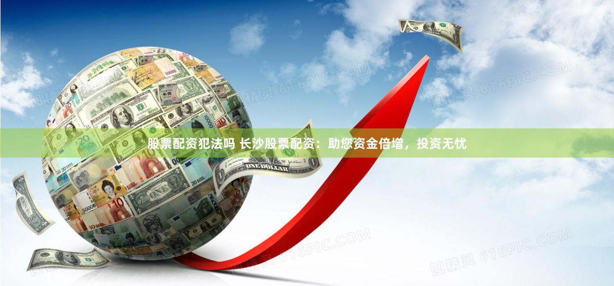 股票配资犯法吗 长沙股票配资：助您资金倍增，投资无忧