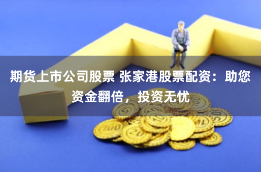 期货上市公司股票 张家港股票配资：助您资金翻倍，投资无忧