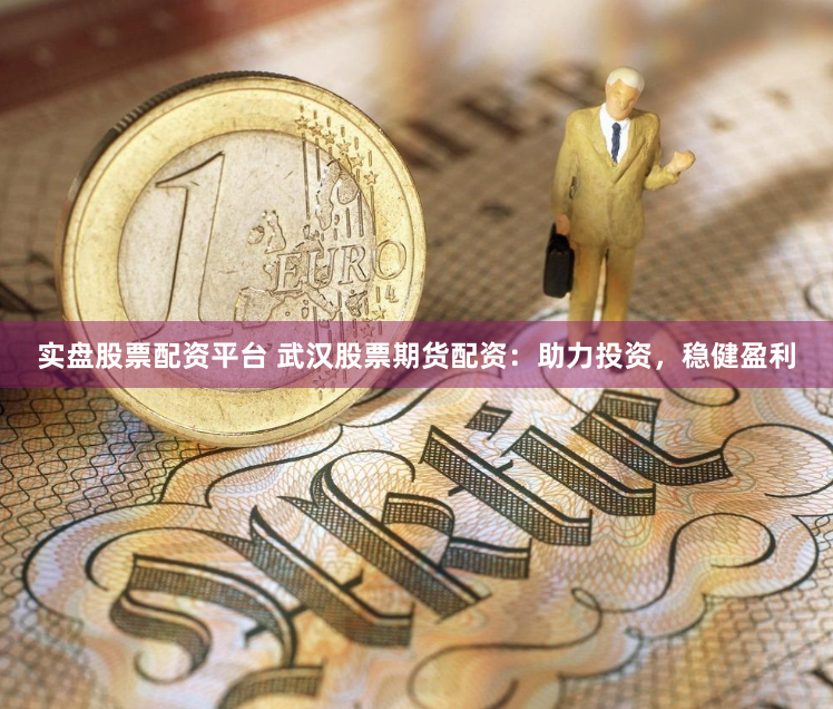 实盘股票配资平台 武汉股票期货配资：助力投资，稳健盈利