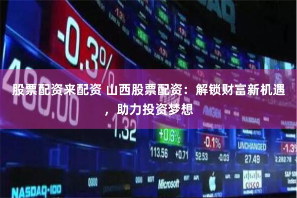 股票配资来配资 山西股票配资：解锁财富新机遇，助力投资梦想