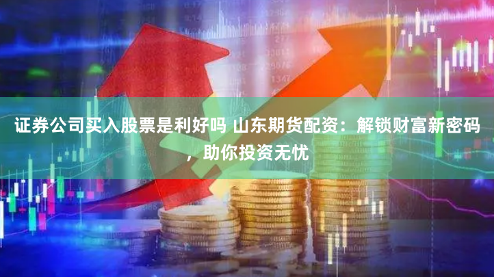 证券公司买入股票是利好吗 山东期货配资：解锁财富新密码，助你投资无忧