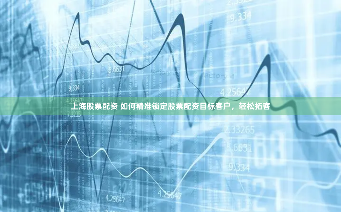 上海股票配资 如何精准锁定股票配资目标客户，轻松拓客