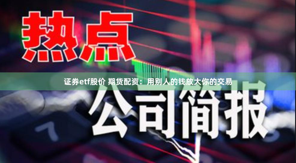 证券etf股价 期货配资：用别人的钱放大你的交易