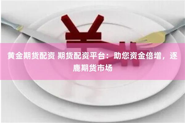 黄金期货配资 期货配资平台：助您资金倍增，逐鹿期货市场