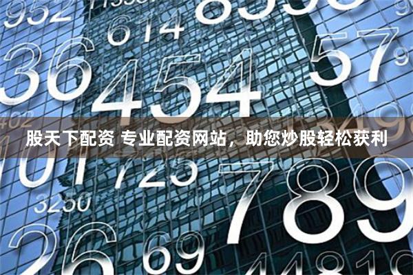 股天下配资 专业配资网站，助您炒股轻松获利