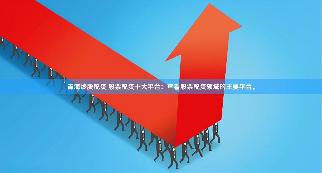 青海炒股配资 股票配资十大平台：查看股票配资领域的主要平台。