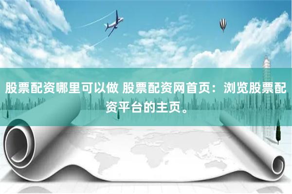 股票配资哪里可以做 股票配资网首页：浏览股票配资平台的主页。
