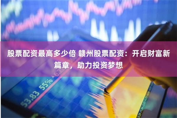 股票配资最高多少倍 赣州股票配资：开启财富新篇章，助力投资梦想