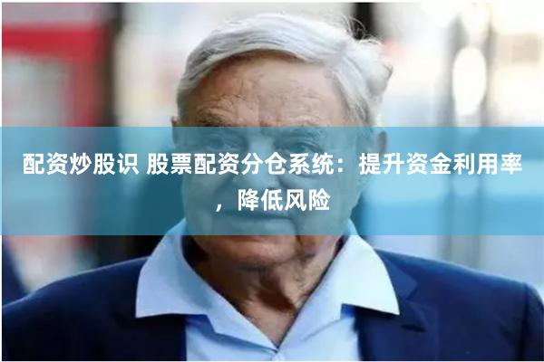 配资炒股识 股票配资分仓系统：提升资金利用率，降低风险