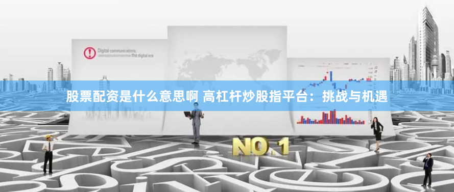 股票配资是什么意思啊 高杠杆炒股指平台：挑战与机遇