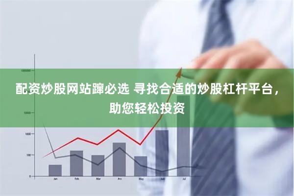 配资炒股网站蹿必选 寻找合适的炒股杠杆平台，助您轻松投资