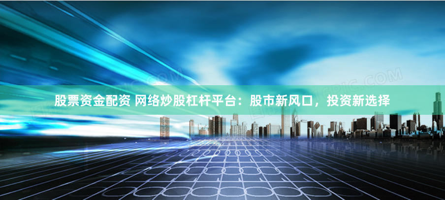 股票资金配资 网络炒股杠杆平台：股市新风口，投资新选择