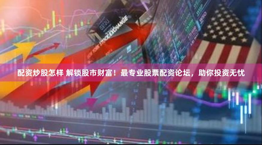 配资炒股怎样 解锁股市财富！最专业股票配资论坛，助你投资无忧