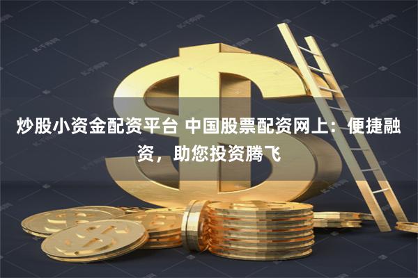 炒股小资金配资平台 中国股票配资网上：便捷融资，助您投资腾飞