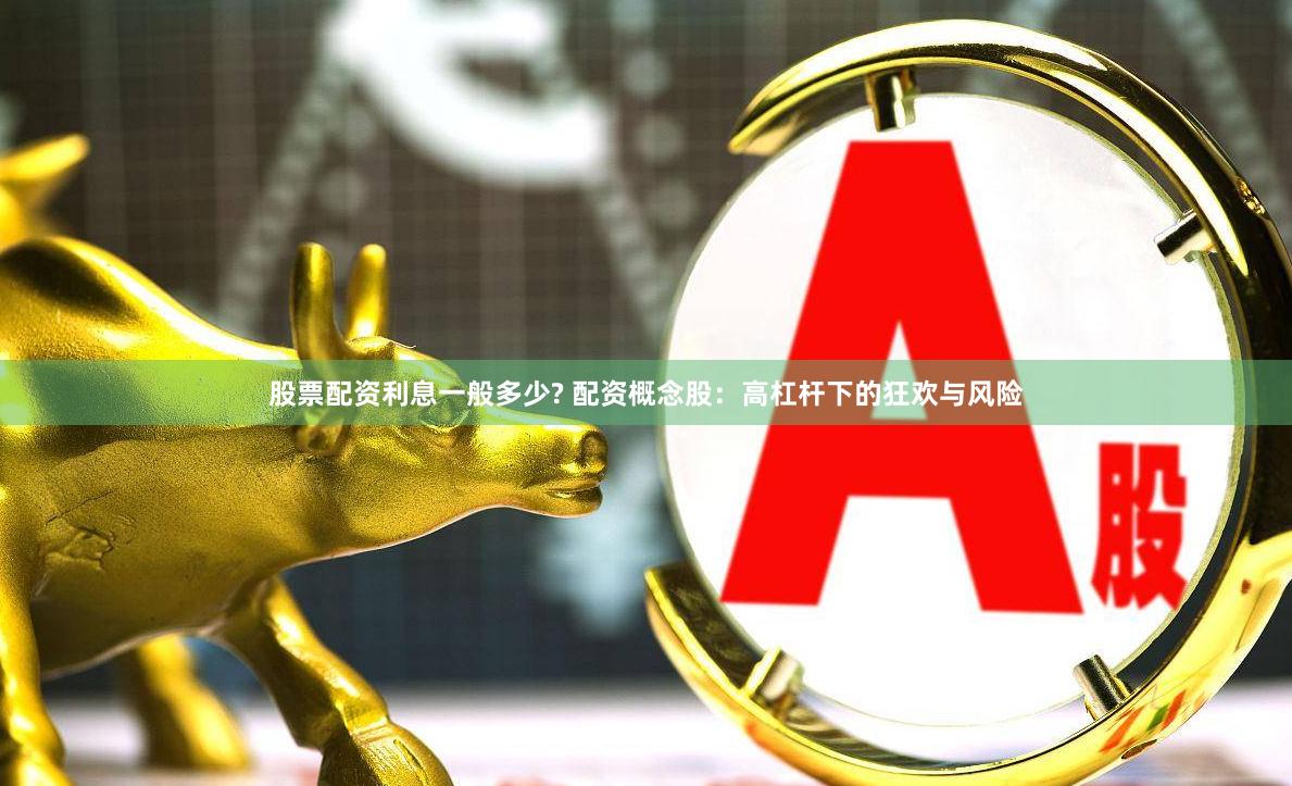股票配资利息一般多少? 配资概念股：高杠杆下的狂欢与风险