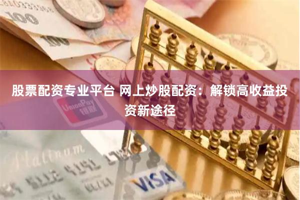 股票配资专业平台 网上炒股配资：解锁高收益投资新途径