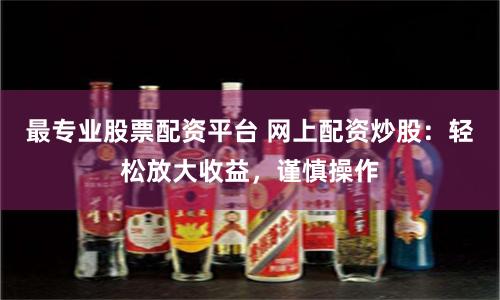 最专业股票配资平台 网上配资炒股：轻松放大收益，谨慎操作