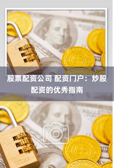 股票配资公司 配资门户：炒股配资的优秀指南