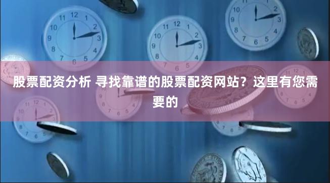 股票配资分析 寻找靠谱的股票配资网站？这里有您需要的