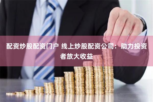 配资炒股配资门户 线上炒股配资公司：助力投资者放大收益