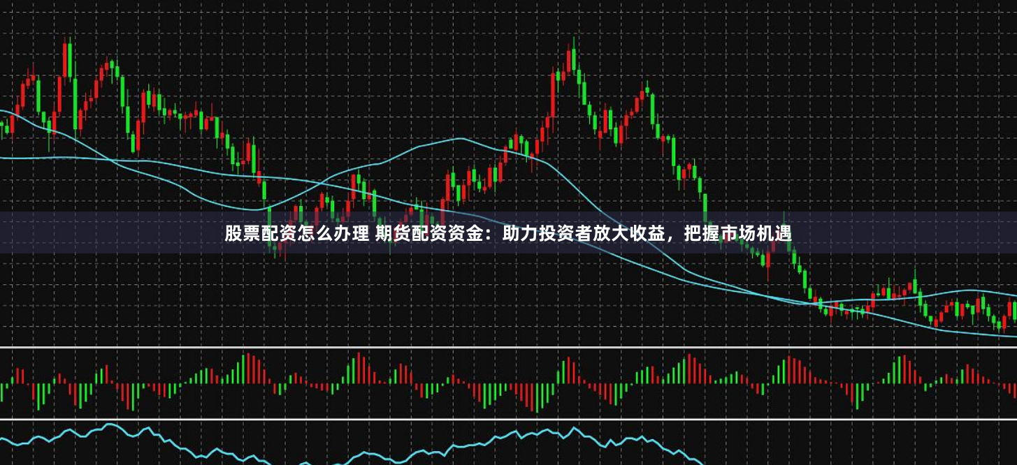 股票配资怎么办理 期货配资资金：助力投资者放大收益，把握市场机遇