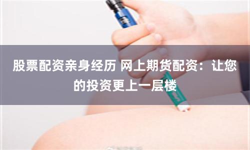 股票配资亲身经历 网上期货配资：让您的投资更上一层楼