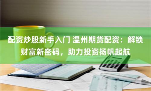 配资炒股新手入门 温州期货配资：解锁财富新密码，助力投资扬帆起航