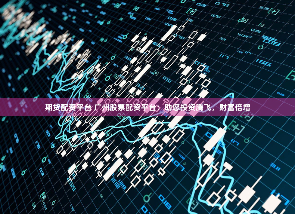 期货配资平台 广州股票配资平台：助您投资腾飞，财富倍增