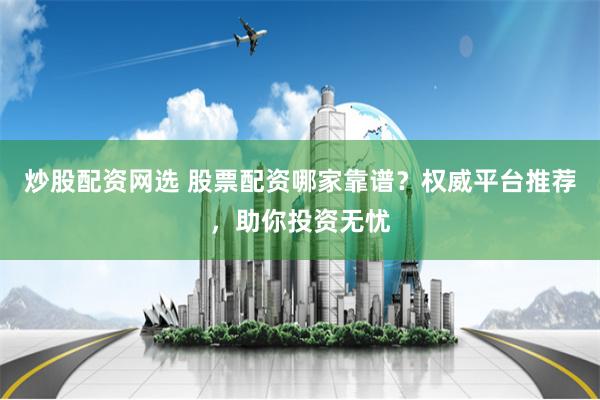 炒股配资网选 股票配资哪家靠谱？权威平台推荐，助你投资无忧