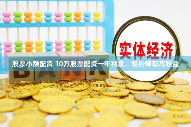 股票小额配资 10万股票配资一年利息，轻松赚取高收益