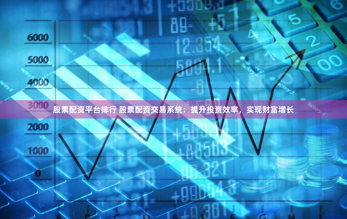 股票配资平台排行 股票配资交易系统：提升投资效率，实现财富增长