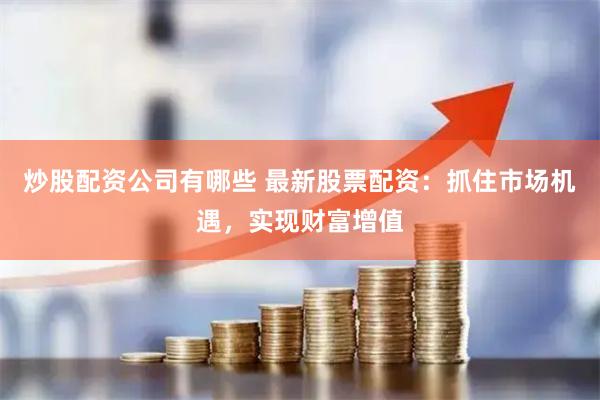 炒股配资公司有哪些 最新股票配资：抓住市场机遇，实现财富增值