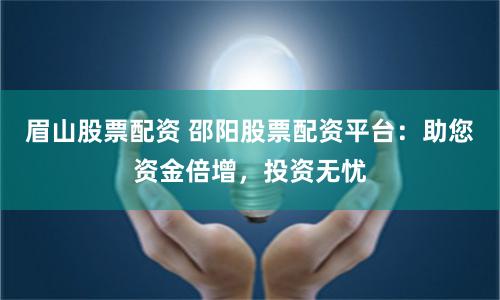 眉山股票配资 邵阳股票配资平台：助您资金倍增，投资无忧