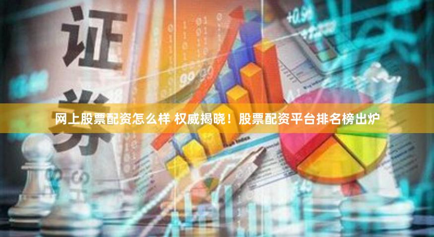网上股票配资怎么样 权威揭晓！股票配资平台排名榜出炉