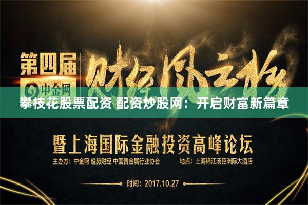 攀枝花股票配资 配资炒股网：开启财富新篇章