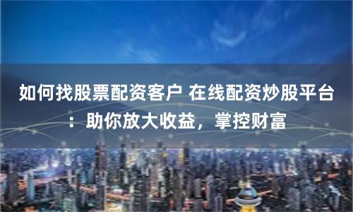 如何找股票配资客户 在线配资炒股平台：助你放大收益，掌控财富