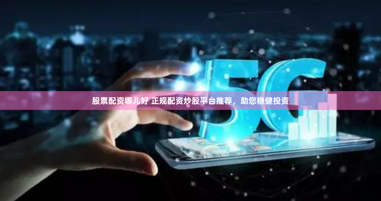 股票配资哪儿好 正规配资炒股平台推荐，助您稳健投资