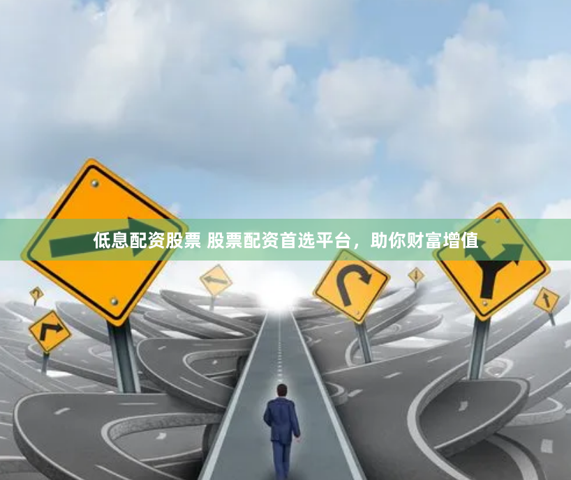 低息配资股票 股票配资首选平台，助你财富增值